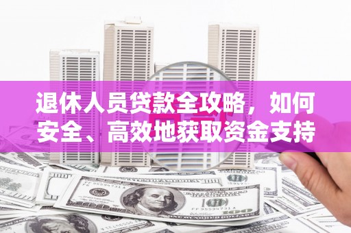 汪清退休人员贷款全攻略，如何安全、高效地获取资金支持