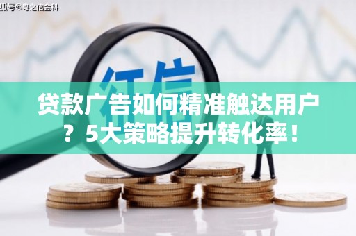 汪清贷款广告如何精准触达用户？5大策略提升转化率！