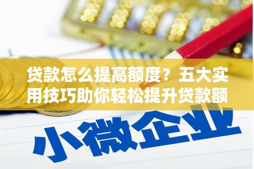 汪清贷款怎么提高额度？五大实用技巧助你轻松提升贷款额度