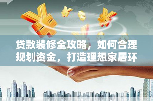 汪清贷款装修全攻略，如何合理规划资金，打造理想家居环境