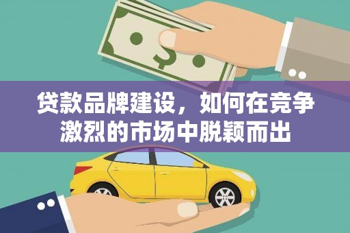 汪清贷款品牌建设，如何在竞争激烈的市场中脱颖而出