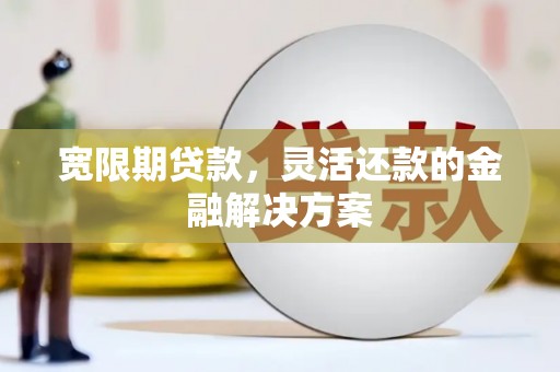 汪清宽限期贷款，灵活还款的金融解决方案