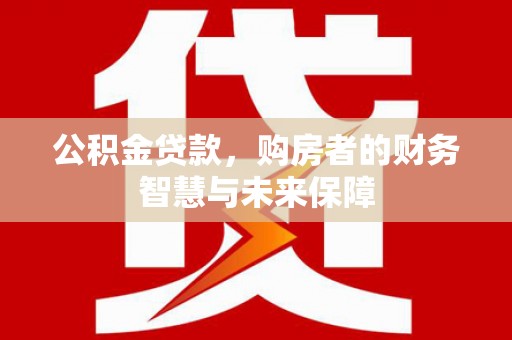 汪清公积金贷款，购房者的财务智慧与未来保障