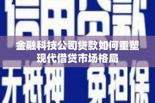 汪清金融科技公司贷款如何重塑现代借贷市场格局