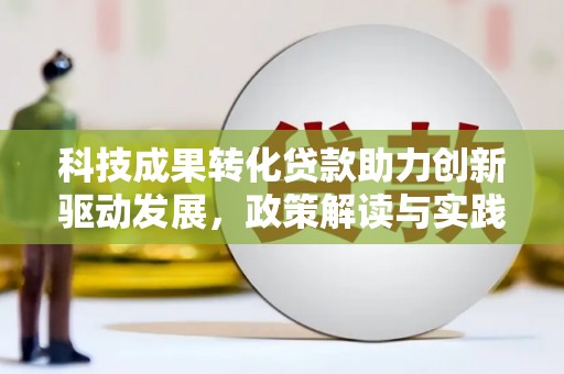 汪清科技成果转化贷款助力创新驱动发展，政策解读与实践探索