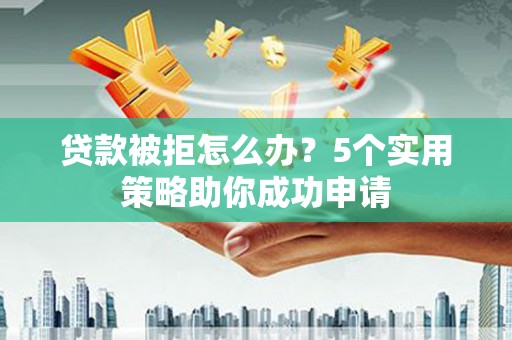 汪清贷款被拒怎么办？5个实用策略助你成功申请