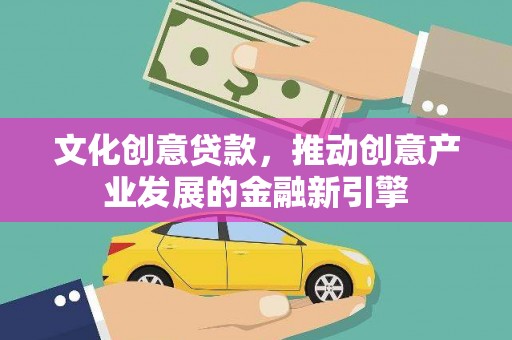 汪清文化创意贷款，推动创意产业发展的金融新引擎