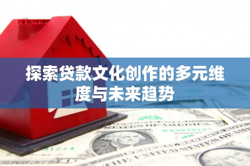 汪清探索贷款文化创作的多元维度与未来趋势