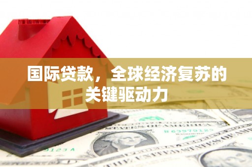 汪清国际贷款，全球经济复苏的关键驱动力