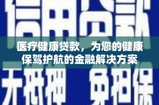 汪清医疗健康贷款，为您的健康保驾护航的金融解决方案