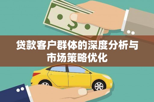 汪清贷款客户群体的深度分析与市场策略优化