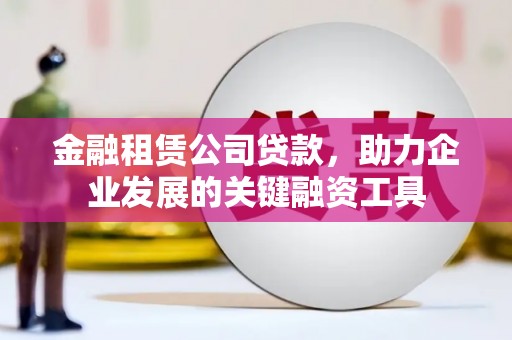 汪清金融租赁公司贷款，助力企业发展的关键融资工具