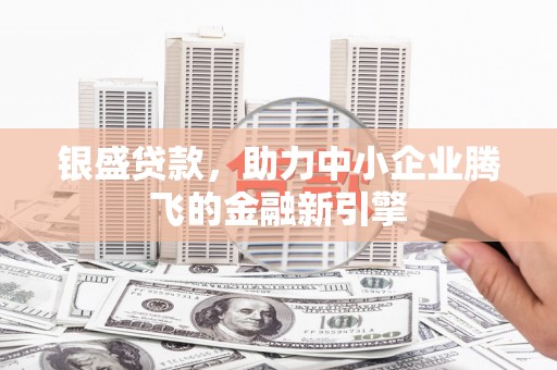 汪清银盛贷款，助力中小企业腾飞的金融新引擎