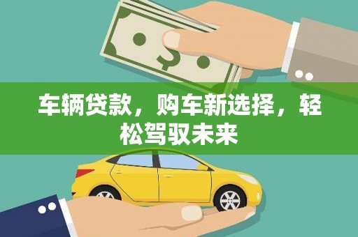 汪清车辆贷款，购车新选择，轻松驾驭未来