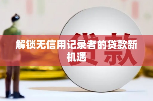 汪清解锁无信用记录者的贷款新机遇