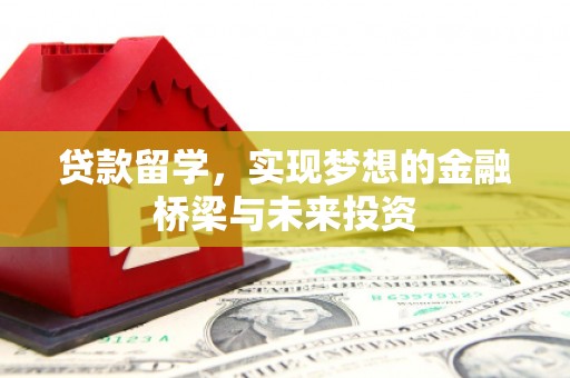 汪清贷款留学，实现梦想的金融桥梁与未来投资