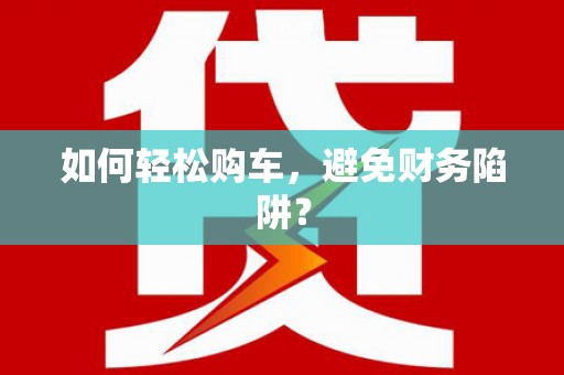 汪清如何轻松购车，避免财务陷阱？