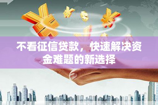 汪清不看征信贷款，快速解决资金难题的新选择