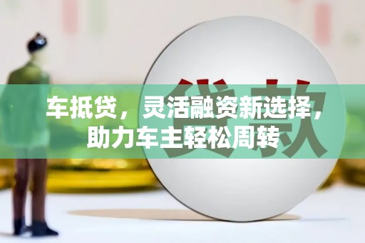 汪清车抵贷，灵活融资新选择，助力车主轻松周转