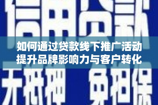 汪清如何通过贷款线下推广活动提升品牌影响力与客户转化率