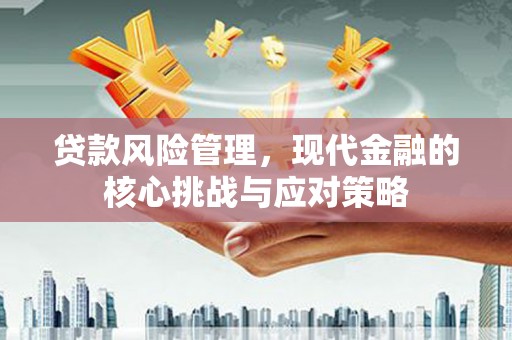 汪清贷款风险管理，现代金融的核心挑战与应对策略
