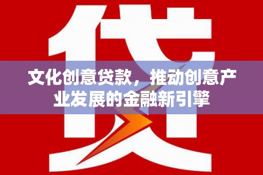 汪清文化创意贷款，推动创意产业发展的金融新引擎