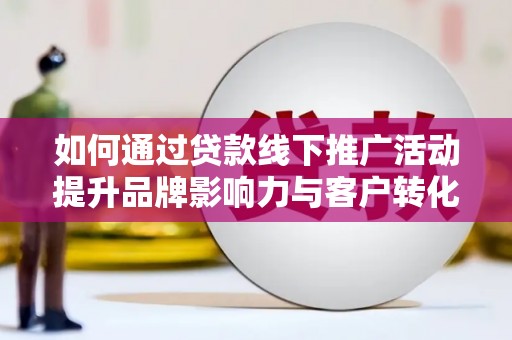 汪清如何通过贷款线下推广活动提升品牌影响力与客户转化率