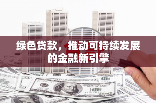 汪清绿色贷款，推动可持续发展的金融新引擎