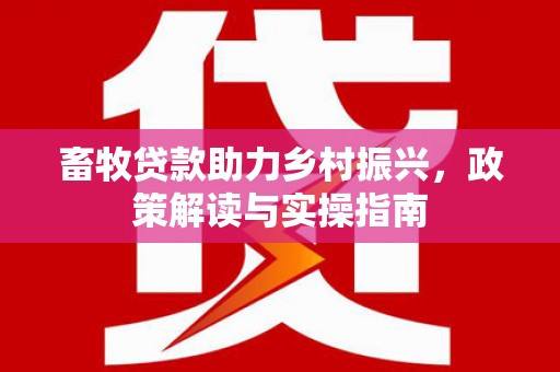 汪清畜牧贷款助力乡村振兴，政策解读与实操指南