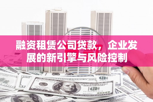 汪清融资租赁公司贷款，企业发展的新引擎与风险控制