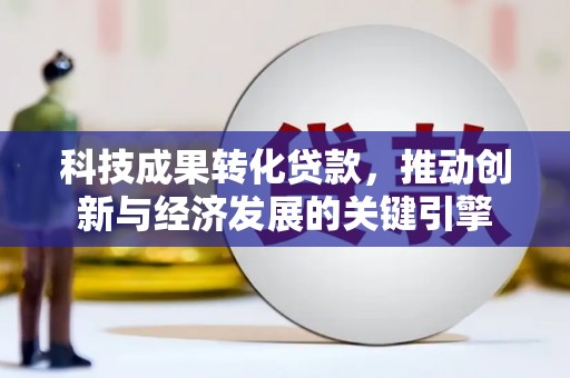 汪清科技成果转化贷款，推动创新与经济发展的关键引擎