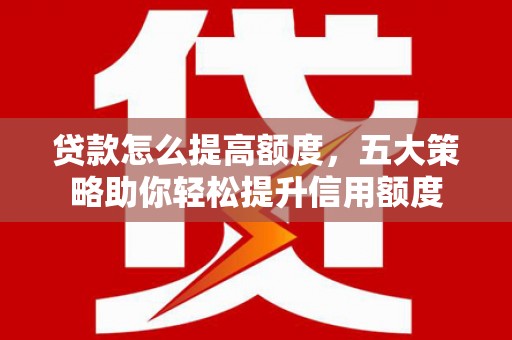 汪清贷款怎么提高额度，五大策略助你轻松提升信用额度