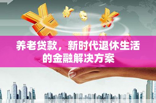汪清养老贷款，新时代退休生活的金融解决方案