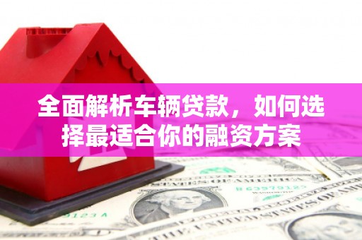 汪清全面解析车辆贷款，如何选择最适合你的融资方案