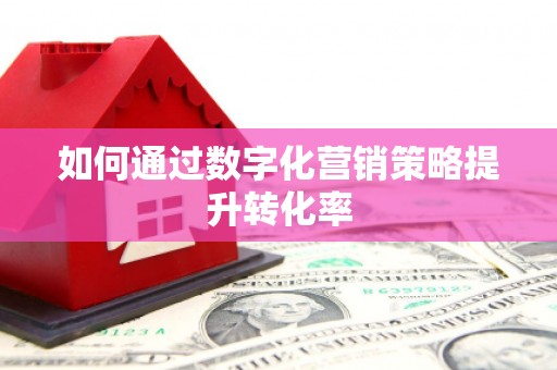 汪清如何通过数字化营销策略提升转化率