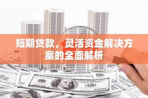 汪清短期贷款，灵活资金解决方案的全面解析