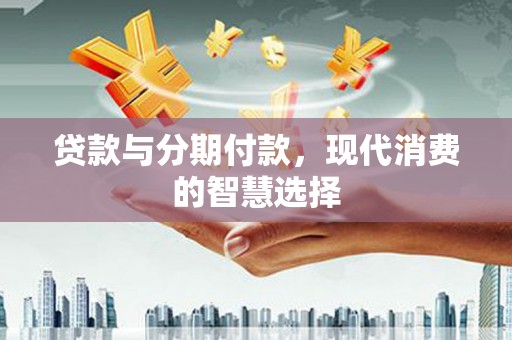 汪清贷款与分期付款，现代消费的智慧选择