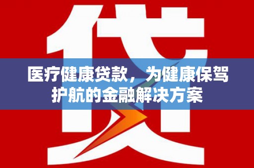 汪清医疗健康贷款，为健康保驾护航的金融解决方案