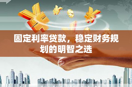 汪清固定利率贷款，稳定财务规划的明智之选