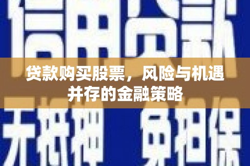 汪清贷款购买股票，风险与机遇并存的金融策略