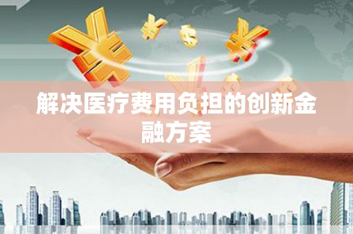 汪清解决医疗费用负担的创新金融方案