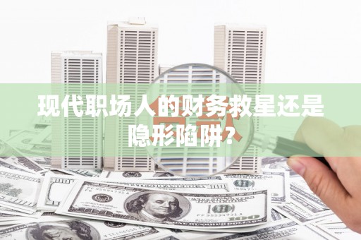 汪清现代职场人的财务救星还是隐形陷阱？