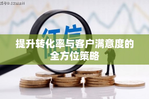 汪清提升转化率与客户满意度的全方位策略