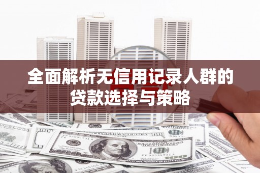 汪清全面解析无信用记录人群的贷款选择与策略