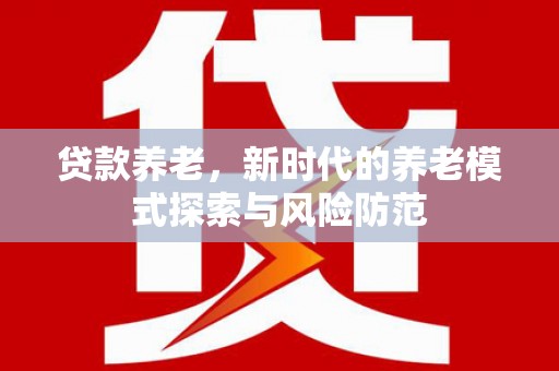 汪清贷款养老，新时代的养老模式探索与风险防范