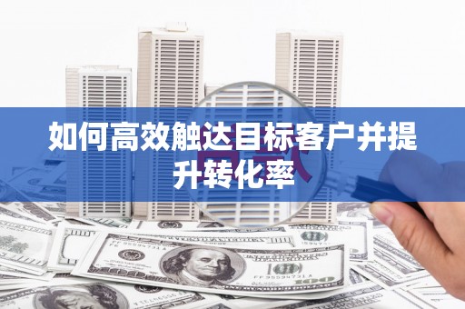 汪清如何高效触达目标客户并提升转化率